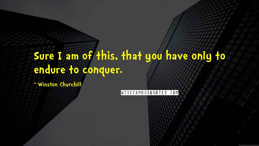 Winston Churchill Quotes: Sure I am of this, that you have only to endure to conquer.