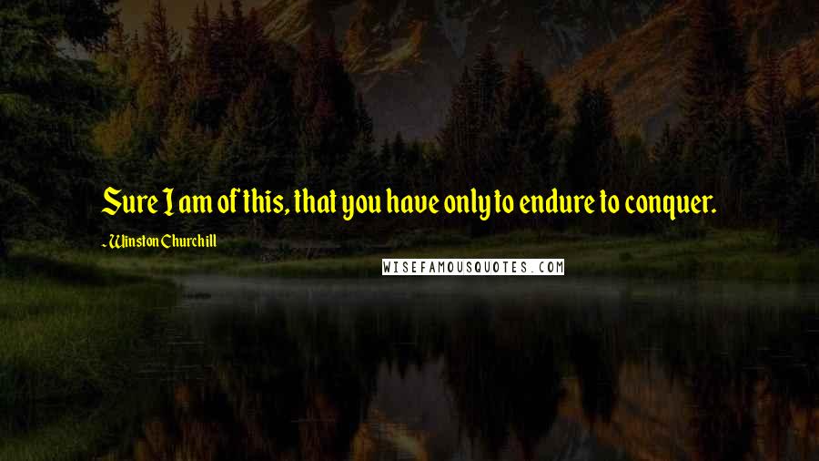 Winston Churchill Quotes: Sure I am of this, that you have only to endure to conquer.