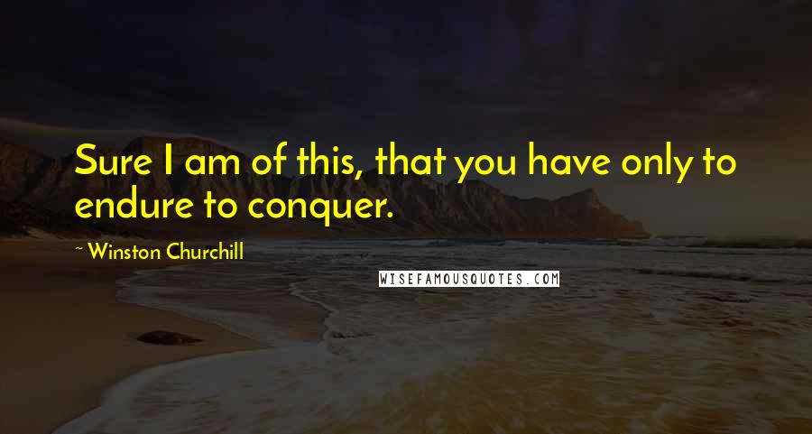 Winston Churchill Quotes: Sure I am of this, that you have only to endure to conquer.