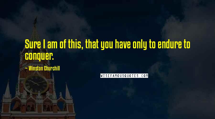 Winston Churchill Quotes: Sure I am of this, that you have only to endure to conquer.