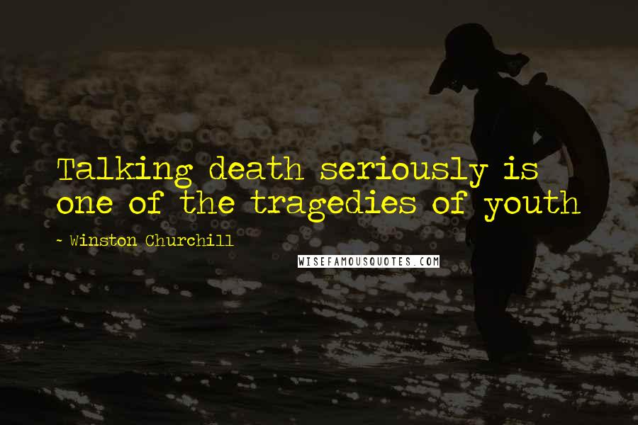 Winston Churchill Quotes: Talking death seriously is one of the tragedies of youth