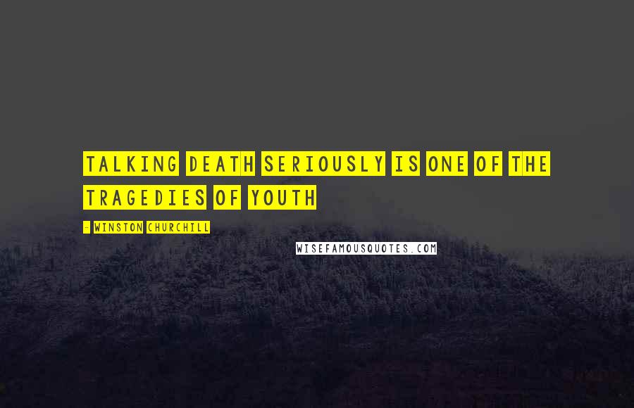 Winston Churchill Quotes: Talking death seriously is one of the tragedies of youth