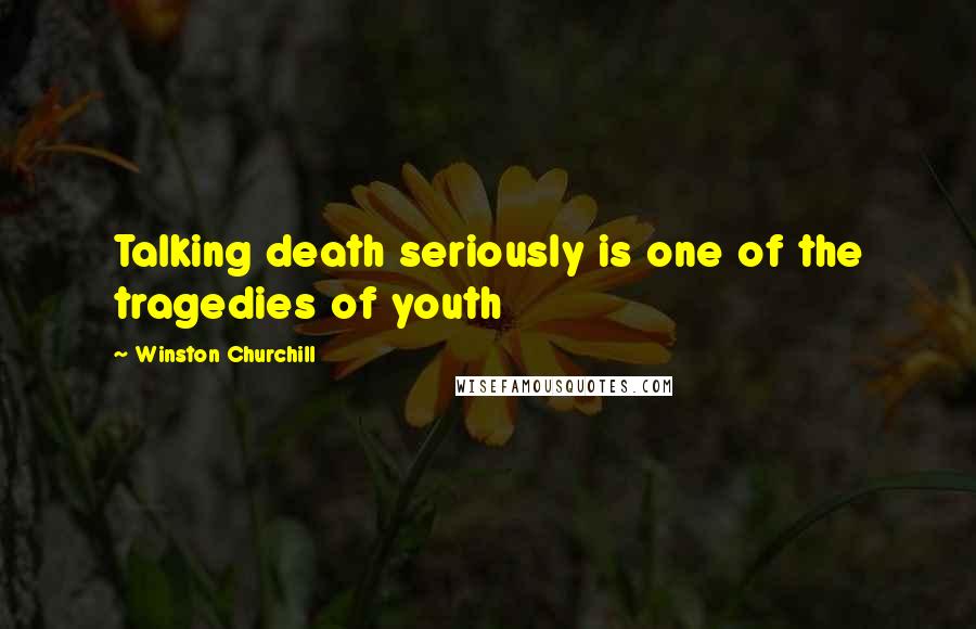 Winston Churchill Quotes: Talking death seriously is one of the tragedies of youth