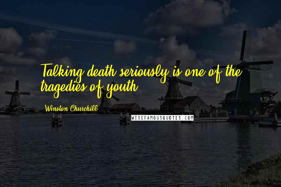 Winston Churchill Quotes: Talking death seriously is one of the tragedies of youth