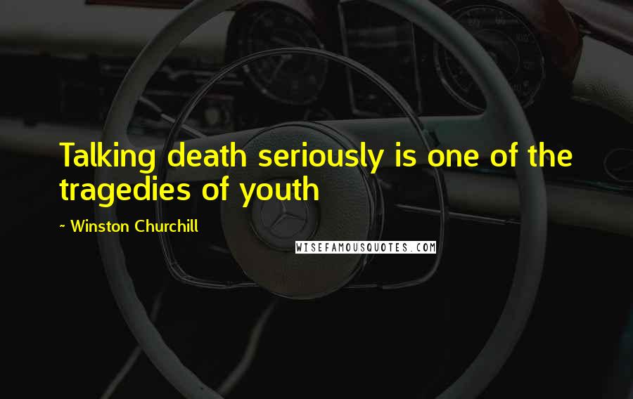 Winston Churchill Quotes: Talking death seriously is one of the tragedies of youth