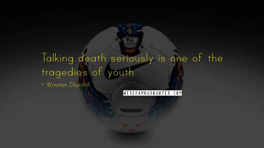 Winston Churchill Quotes: Talking death seriously is one of the tragedies of youth