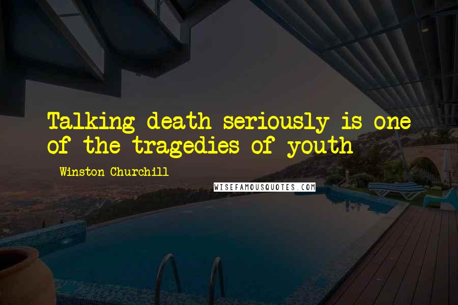 Winston Churchill Quotes: Talking death seriously is one of the tragedies of youth