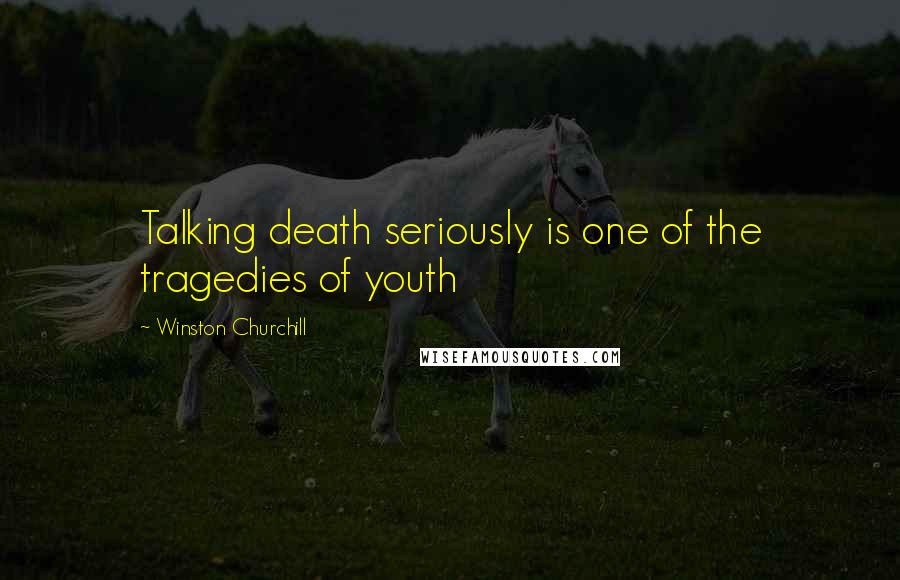 Winston Churchill Quotes: Talking death seriously is one of the tragedies of youth