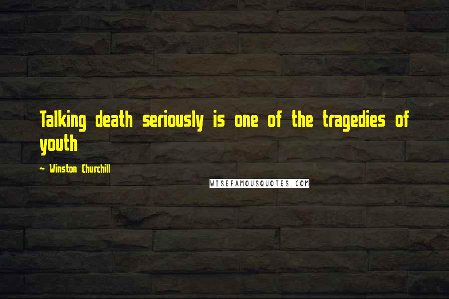 Winston Churchill Quotes: Talking death seriously is one of the tragedies of youth