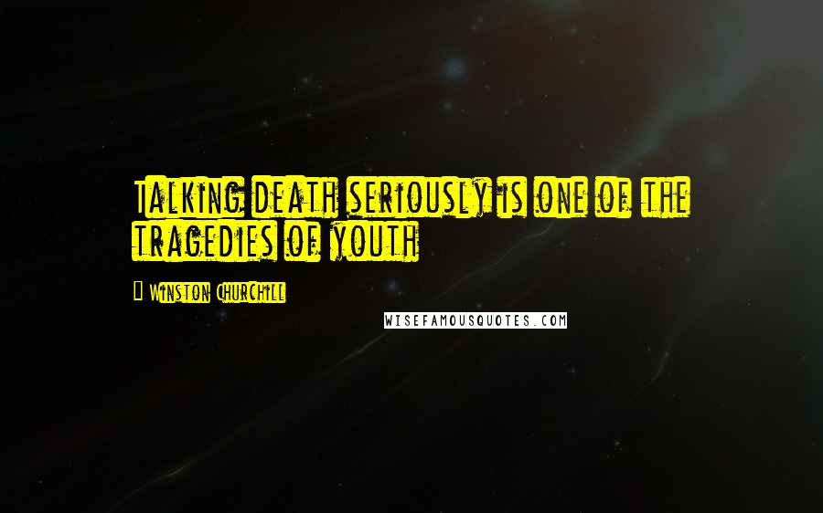 Winston Churchill Quotes: Talking death seriously is one of the tragedies of youth