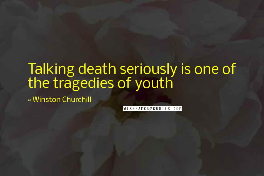 Winston Churchill Quotes: Talking death seriously is one of the tragedies of youth