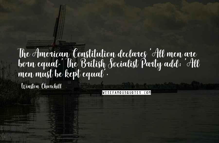 Winston Churchill Quotes: The American Constitution declares 'All men are born equal.' The British Socialist Party add: 'All men must be kept equal'.