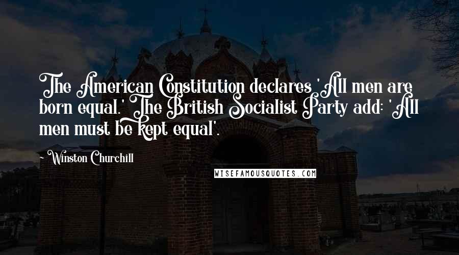 Winston Churchill Quotes: The American Constitution declares 'All men are born equal.' The British Socialist Party add: 'All men must be kept equal'.