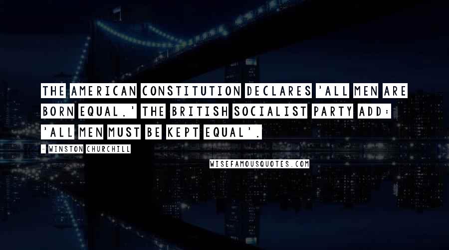 Winston Churchill Quotes: The American Constitution declares 'All men are born equal.' The British Socialist Party add: 'All men must be kept equal'.