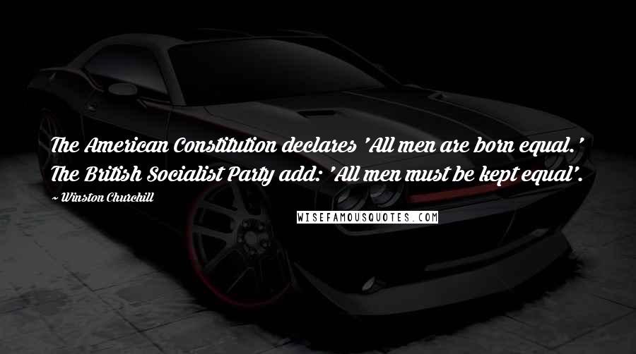 Winston Churchill Quotes: The American Constitution declares 'All men are born equal.' The British Socialist Party add: 'All men must be kept equal'.