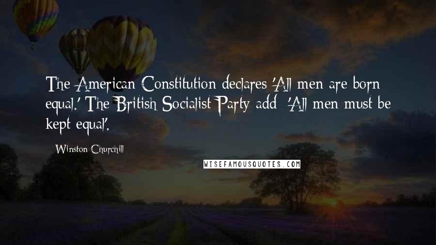 Winston Churchill Quotes: The American Constitution declares 'All men are born equal.' The British Socialist Party add: 'All men must be kept equal'.