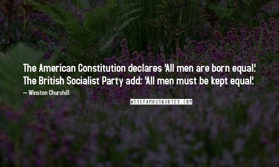 Winston Churchill Quotes: The American Constitution declares 'All men are born equal.' The British Socialist Party add: 'All men must be kept equal'.