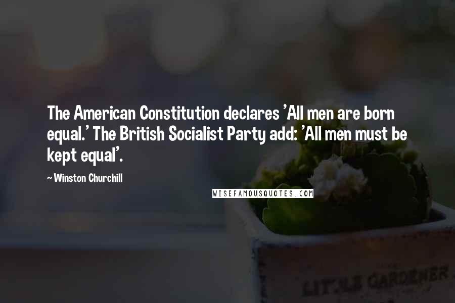Winston Churchill Quotes: The American Constitution declares 'All men are born equal.' The British Socialist Party add: 'All men must be kept equal'.