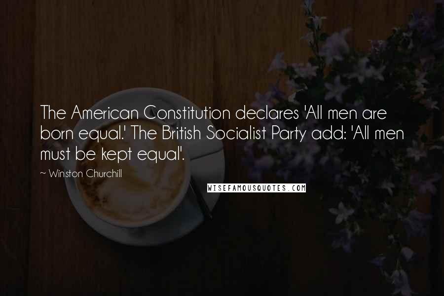 Winston Churchill Quotes: The American Constitution declares 'All men are born equal.' The British Socialist Party add: 'All men must be kept equal'.