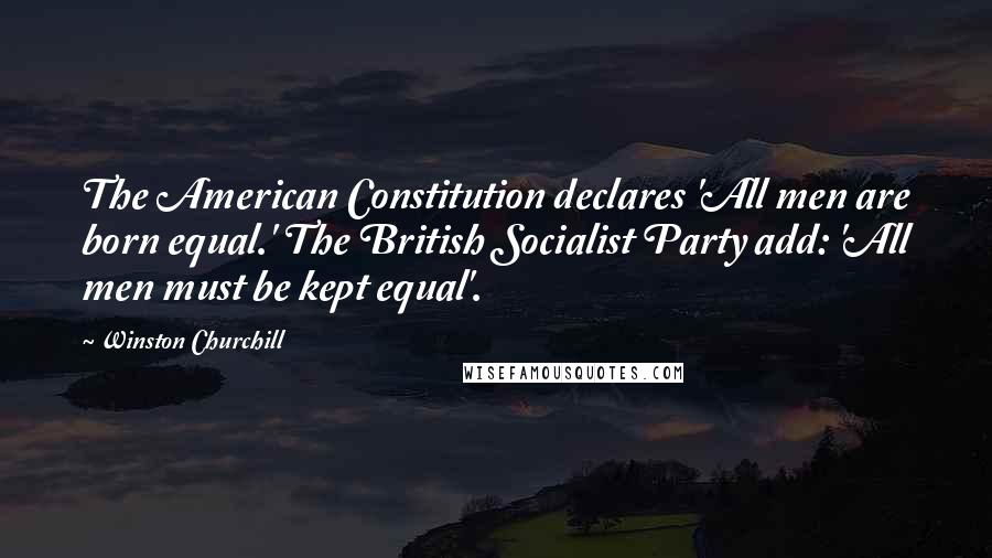 Winston Churchill Quotes: The American Constitution declares 'All men are born equal.' The British Socialist Party add: 'All men must be kept equal'.