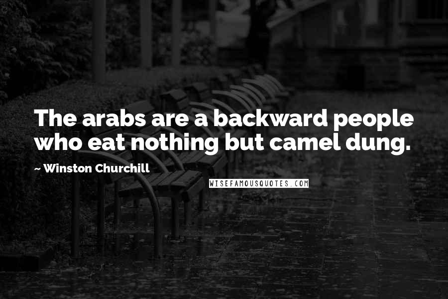 Winston Churchill Quotes: The arabs are a backward people who eat nothing but camel dung.