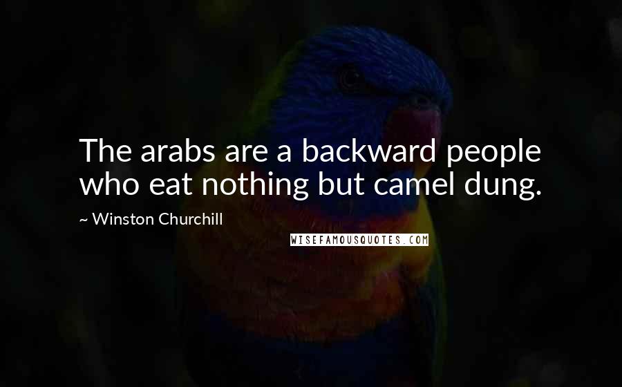 Winston Churchill Quotes: The arabs are a backward people who eat nothing but camel dung.