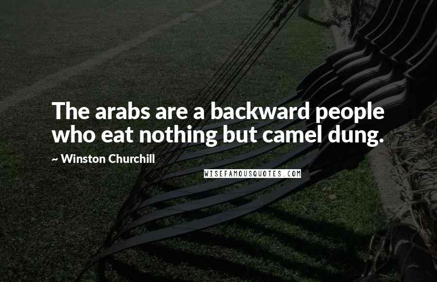 Winston Churchill Quotes: The arabs are a backward people who eat nothing but camel dung.