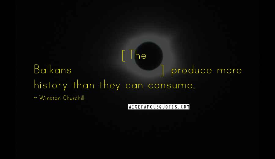 Winston Churchill Quotes: [The Balkans] produce more history than they can consume.