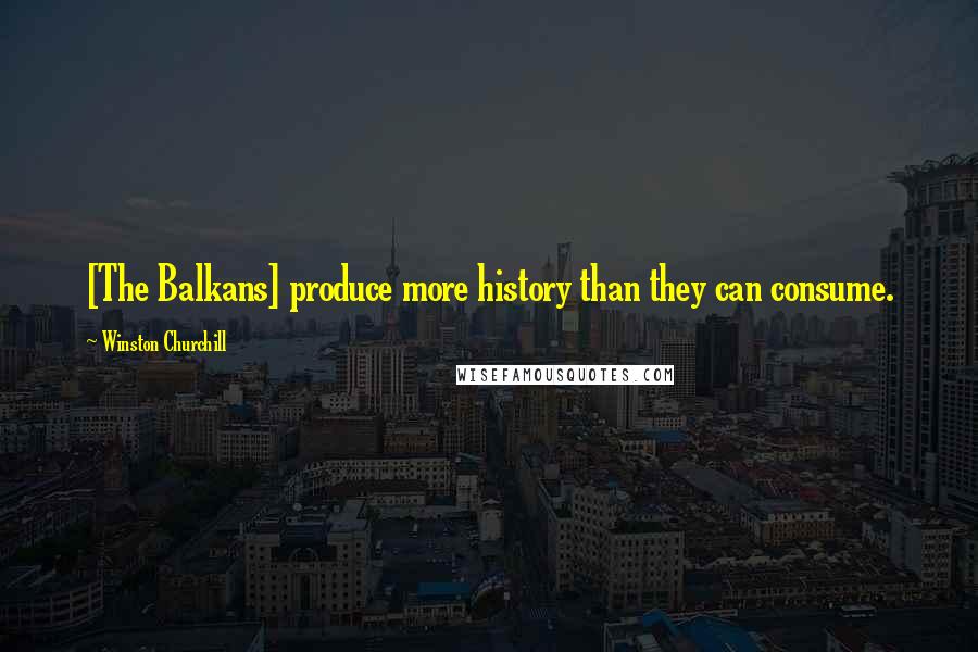 Winston Churchill Quotes: [The Balkans] produce more history than they can consume.