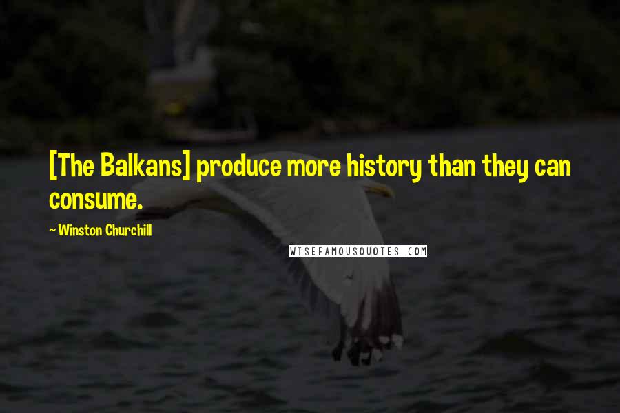 Winston Churchill Quotes: [The Balkans] produce more history than they can consume.