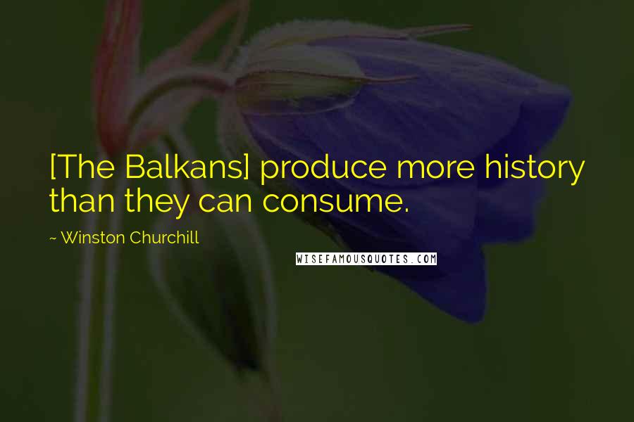 Winston Churchill Quotes: [The Balkans] produce more history than they can consume.