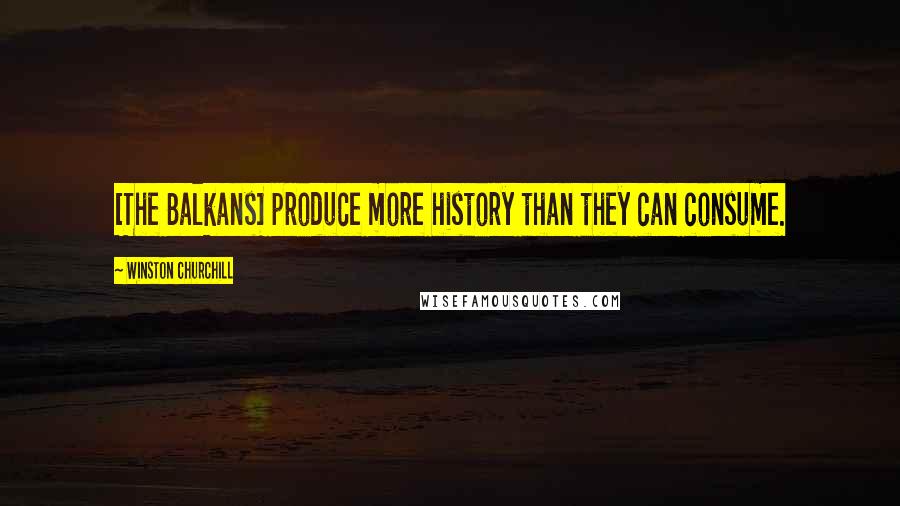 Winston Churchill Quotes: [The Balkans] produce more history than they can consume.