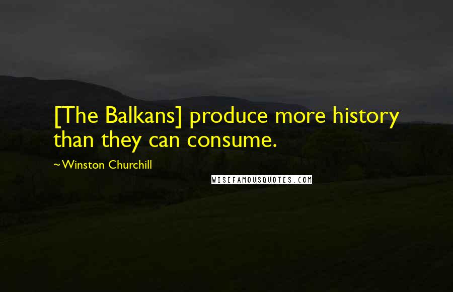 Winston Churchill Quotes: [The Balkans] produce more history than they can consume.