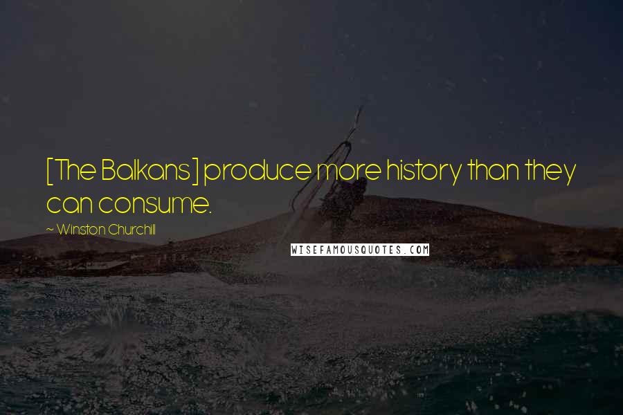 Winston Churchill Quotes: [The Balkans] produce more history than they can consume.