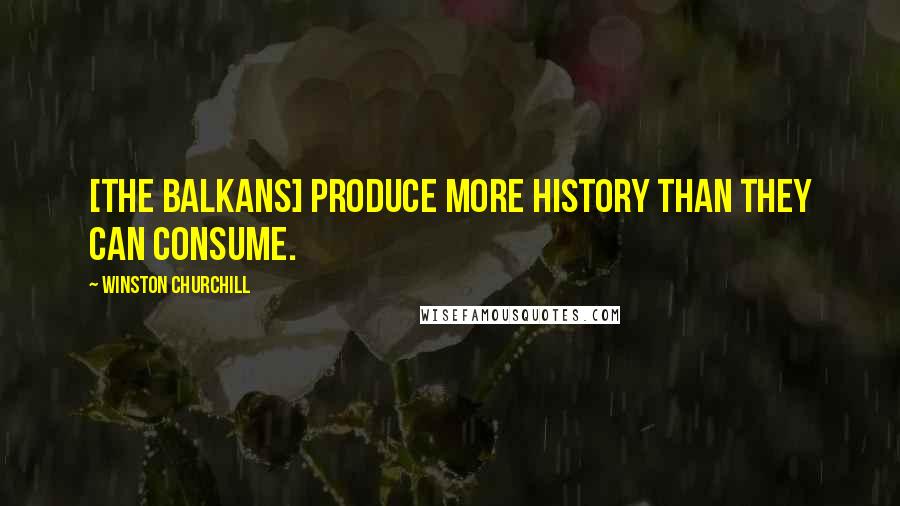 Winston Churchill Quotes: [The Balkans] produce more history than they can consume.