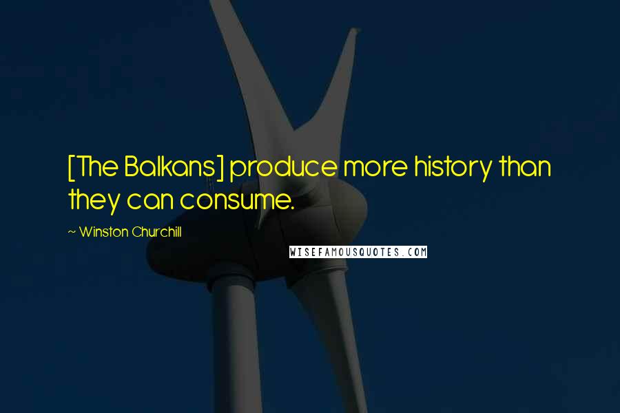 Winston Churchill Quotes: [The Balkans] produce more history than they can consume.