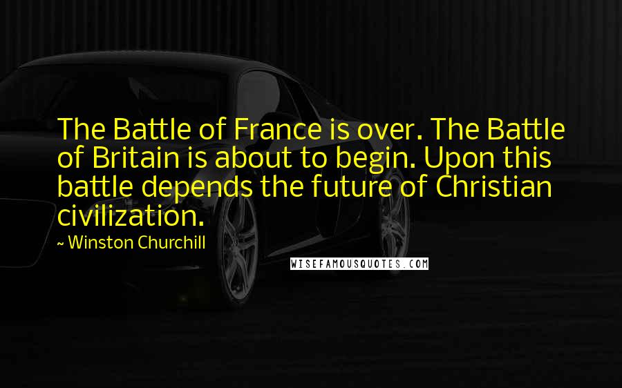 Winston Churchill Quotes: The Battle of France is over. The Battle of Britain is about to begin. Upon this battle depends the future of Christian civilization.