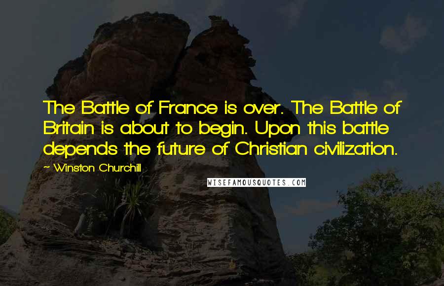 Winston Churchill Quotes: The Battle of France is over. The Battle of Britain is about to begin. Upon this battle depends the future of Christian civilization.