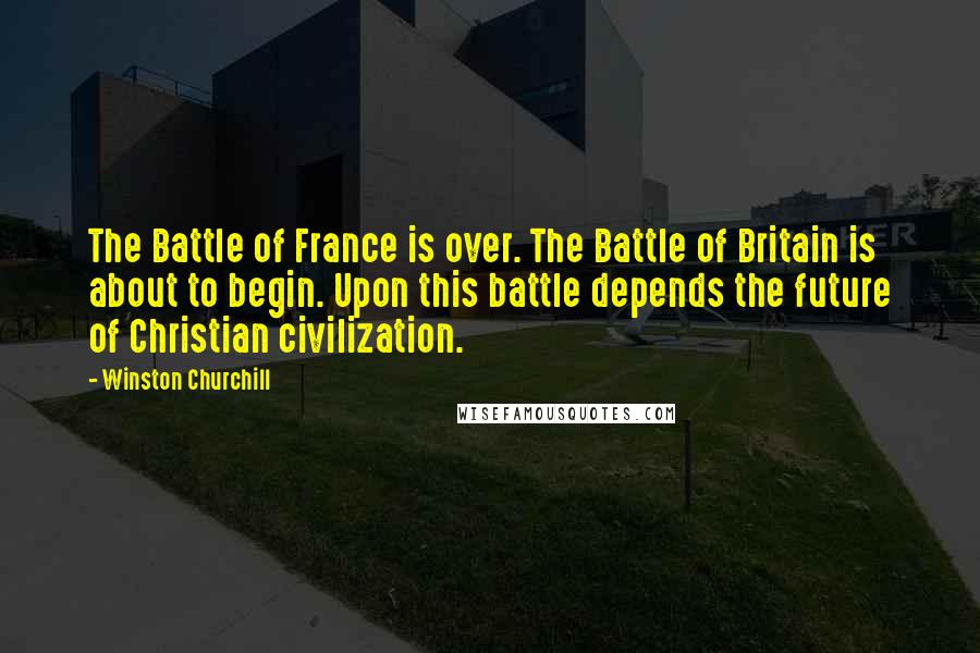 Winston Churchill Quotes: The Battle of France is over. The Battle of Britain is about to begin. Upon this battle depends the future of Christian civilization.