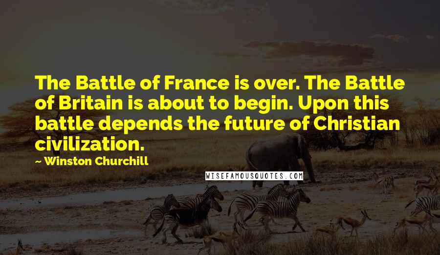 Winston Churchill Quotes: The Battle of France is over. The Battle of Britain is about to begin. Upon this battle depends the future of Christian civilization.