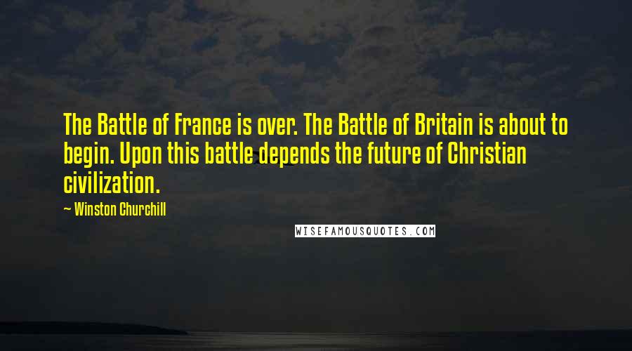 Winston Churchill Quotes: The Battle of France is over. The Battle of Britain is about to begin. Upon this battle depends the future of Christian civilization.