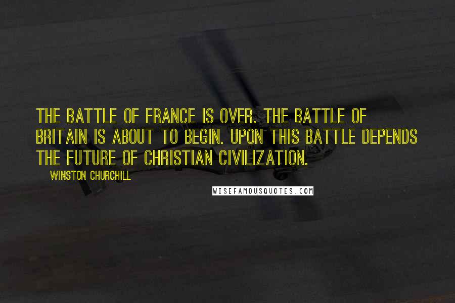 Winston Churchill Quotes: The Battle of France is over. The Battle of Britain is about to begin. Upon this battle depends the future of Christian civilization.