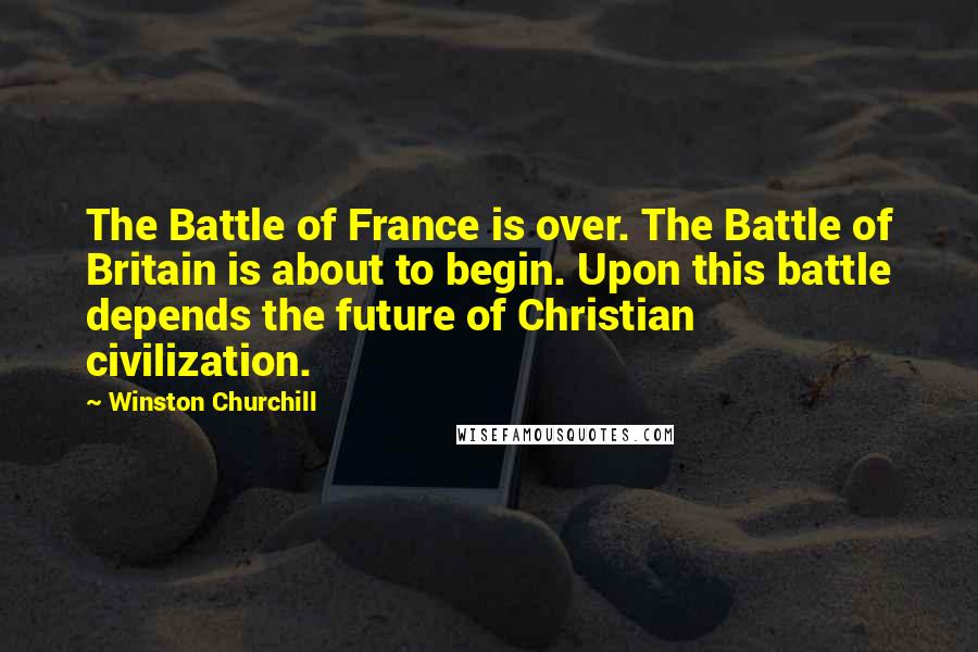 Winston Churchill Quotes: The Battle of France is over. The Battle of Britain is about to begin. Upon this battle depends the future of Christian civilization.