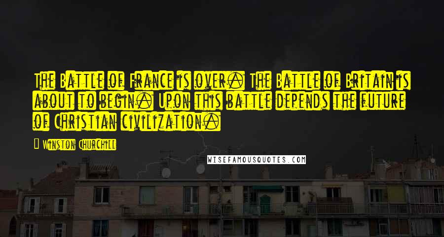 Winston Churchill Quotes: The Battle of France is over. The Battle of Britain is about to begin. Upon this battle depends the future of Christian civilization.