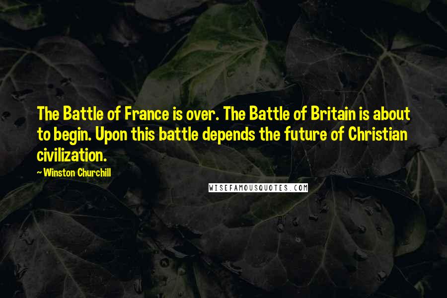 Winston Churchill Quotes: The Battle of France is over. The Battle of Britain is about to begin. Upon this battle depends the future of Christian civilization.