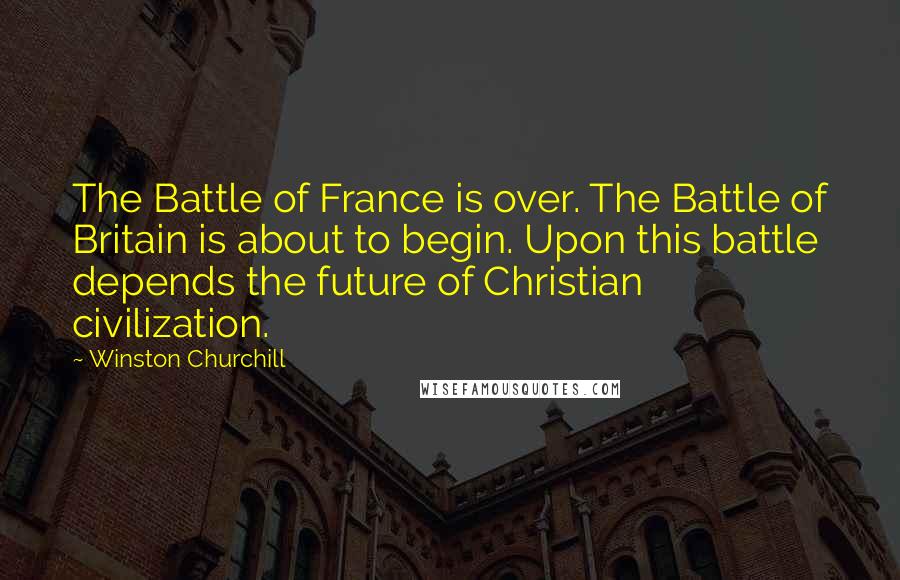 Winston Churchill Quotes: The Battle of France is over. The Battle of Britain is about to begin. Upon this battle depends the future of Christian civilization.