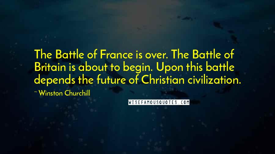 Winston Churchill Quotes: The Battle of France is over. The Battle of Britain is about to begin. Upon this battle depends the future of Christian civilization.