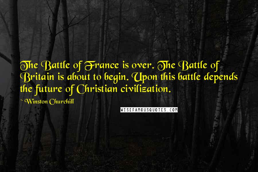 Winston Churchill Quotes: The Battle of France is over. The Battle of Britain is about to begin. Upon this battle depends the future of Christian civilization.