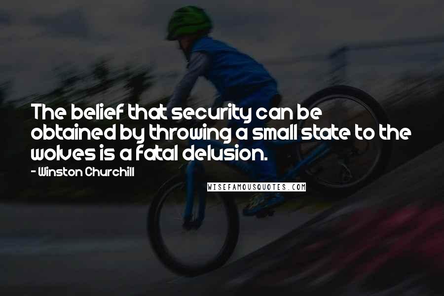 Winston Churchill Quotes: The belief that security can be obtained by throwing a small state to the wolves is a fatal delusion.