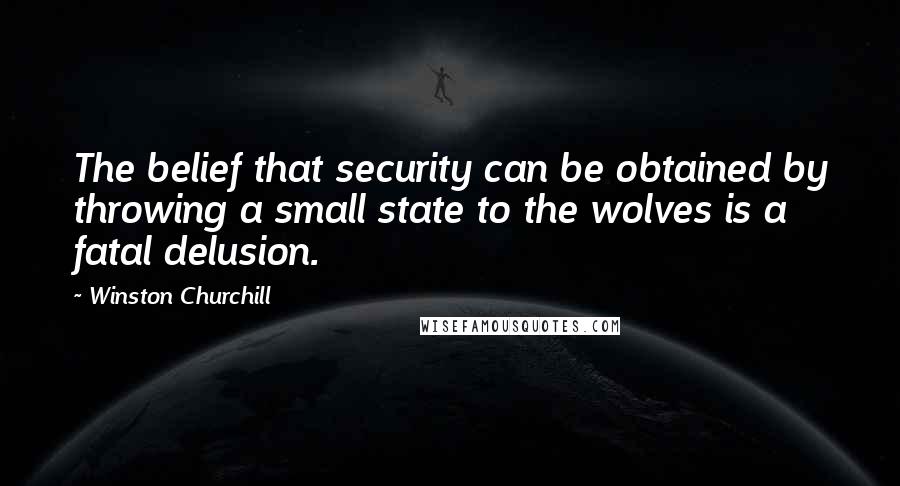 Winston Churchill Quotes: The belief that security can be obtained by throwing a small state to the wolves is a fatal delusion.